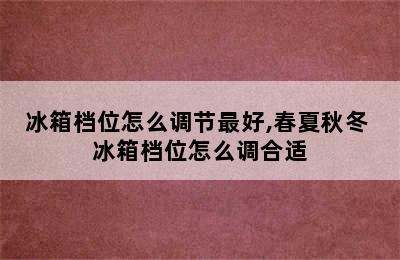 冰箱档位怎么调节最好,春夏秋冬 冰箱档位怎么调合适